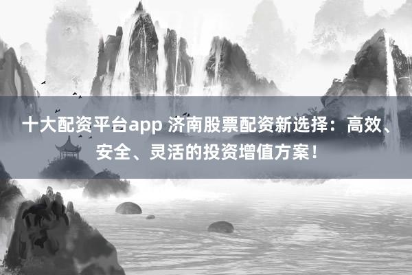 十大配资平台app 济南股票配资新选择：高效、安全、灵活的投资增值方案！