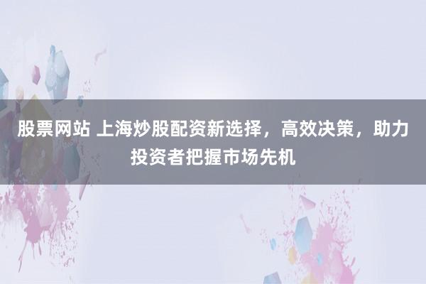 股票网站 上海炒股配资新选择，高效决策，助力投资者把握市场先机