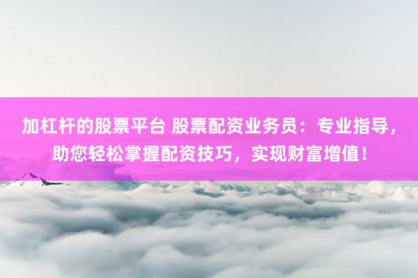 加杠杆的股票平台 股票配资业务员：专业指导，助您轻松掌握配资技巧，实现财富增值！