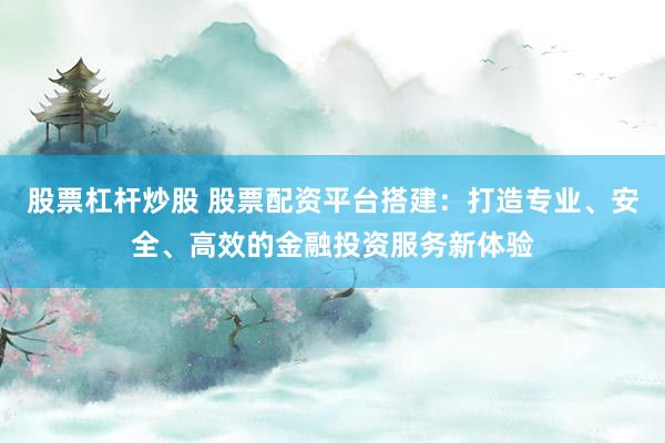 股票杠杆炒股 股票配资平台搭建：打造专业、安全、高效的金融投资服务新体验