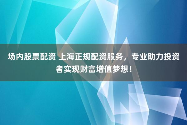 场内股票配资 上海正规配资服务，专业助力投资者实现财富增值梦想！