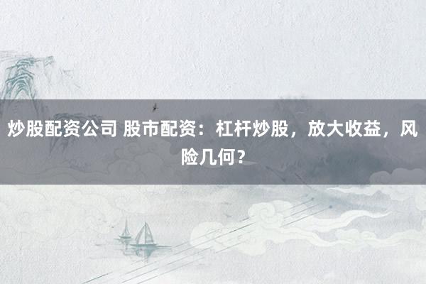 炒股配资公司 股市配资：杠杆炒股，放大收益，风险几何？