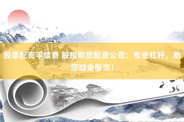 股票配资手续费 股指期货配资公司：专业杠杆，助您掘金股市！