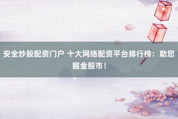 安全炒股配资门户 十大网络配资平台排行榜：助您掘金股市！