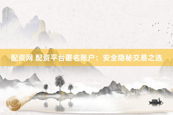 配资网 配资平台匿名账户:安全隐秘交易之选