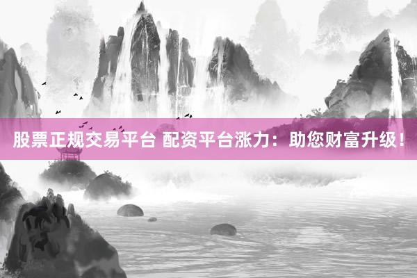 股票正规交易平台 配资平台涨力：助您财富升级！
