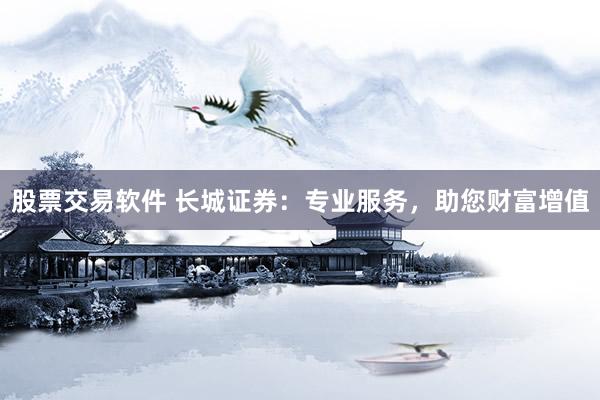 股票交易软件 长城证券：专业服务，助您财富增值