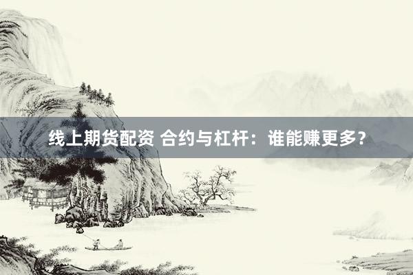 线上期货配资 合约与杠杆：谁能赚更多？