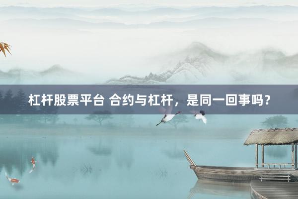 杠杆股票平台 合约与杠杆，是同一回事吗？