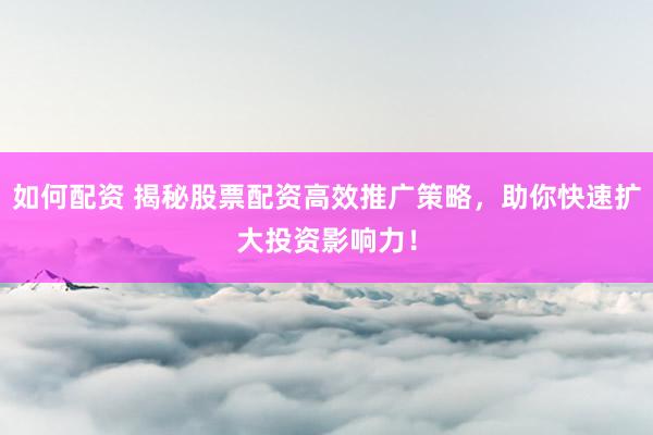 如何配资 揭秘股票配资高效推广策略，助你快速扩大投资影响力！