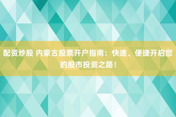 配资炒股 内蒙古股票开户指南:快速、便捷开启您的股市投资之路!