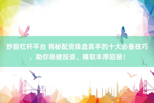 炒股杠杆平台 揭秘配资操盘高手的十大必备技巧，助你稳健投资、赚取丰厚回报！