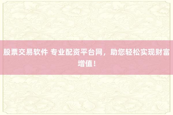 股票交易软件 专业配资平台网,助您轻松实现财富增值!