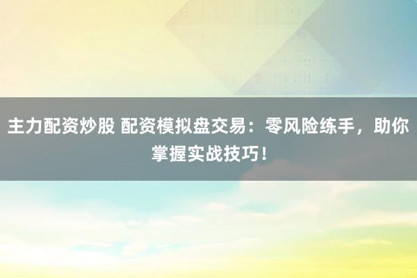 主力配资炒股 配资模拟盘交易：零风险练手，助你掌握实战技巧！