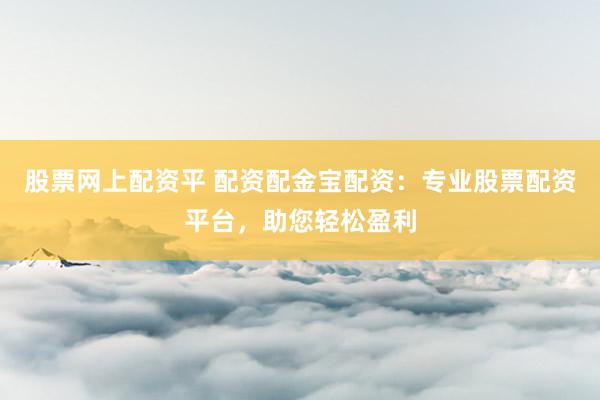 股票网上配资平 配资配金宝配资：专业股票配资平台，助您轻松盈利