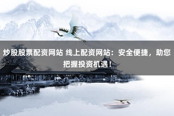 炒股股票配资网站 线上配资网站：安全便捷，助您把握投资机遇！
