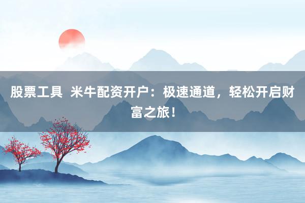 股票工具  米牛配资开户：极速通道，轻松开启财富之旅！