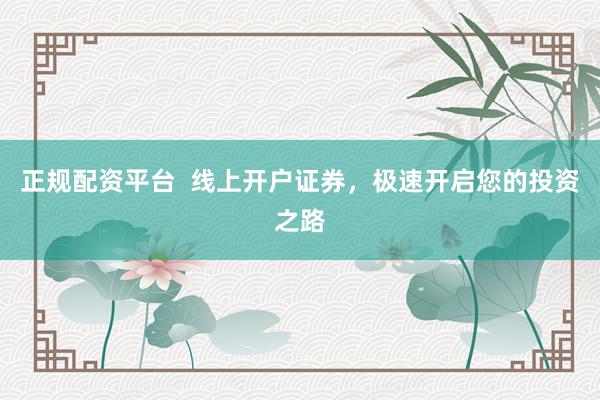 正规配资平台  线上开户证券，极速开启您的投资之路