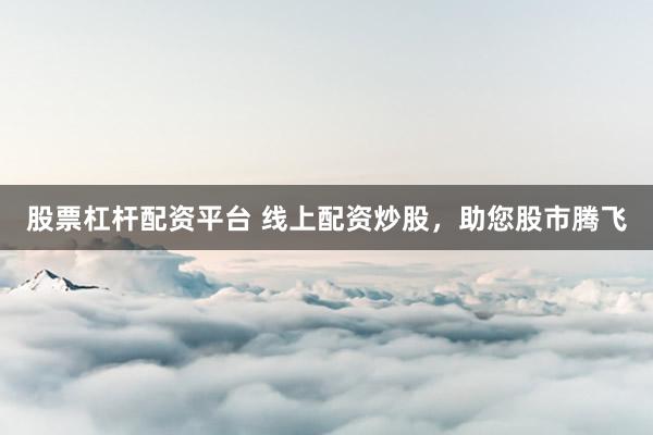 股票杠杆配资平台 线上配资炒股，助您股市腾飞