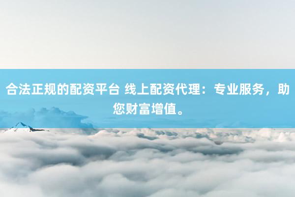 合法正规的配资平台 线上配资代理：专业服务，助您财富增值。