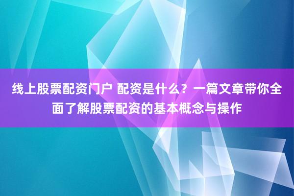 线上股票配资门户 配资是什么？一篇文章带你全面了解股票配资的基本概念与操作