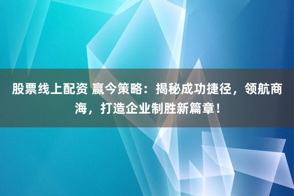 股票线上配资 赢今策略：揭秘成功捷径，领航商海，打造企业制胜新篇章！