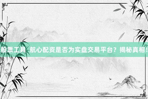 股票工具  航心配资是否为实盘交易平台？揭秘真相！