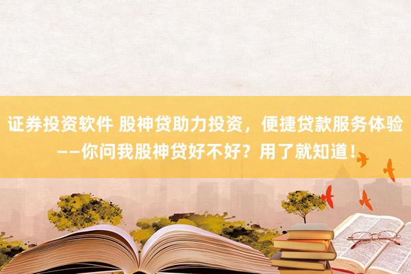 证券投资软件 股神贷助力投资，便捷贷款服务体验——你问我股神贷好不好？用了就知道！