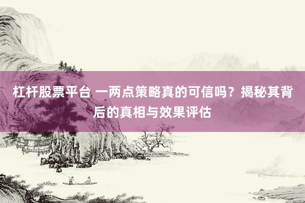 杠杆股票平台 一两点策略真的可信吗？揭秘其背后的真相与效果评估
